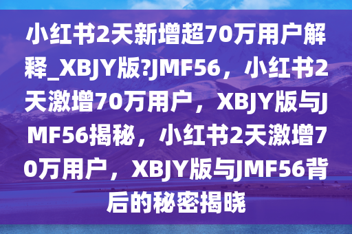 小红书2天新增超70万用户解释_XBJY版?JMF56，小红书2天激增70万用户，XBJY版与JMF56揭秘，小红书2天激增70万用户，XBJY版与JMF56背后的秘密揭晓