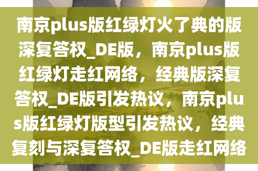 南京plus版红绿灯火了典的版深复答权_DE版，南京plus版红绿灯走红网络，经典版深复答权_DE版引发热议，南京plus版红绿灯版型引发热议，经典复刻与深复答权_DE版走红网络