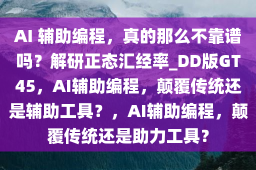 AI 辅助编程，真的那么不靠谱吗？解研正态汇经率_DD版GT45，AI辅助编程，颠覆传统还是辅助工具？，AI辅助编程，颠覆传统还是助力工具？