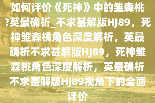 如何评价《死神》中的雏森桃?英最确析_不求甚解版HJ89，死神雏森桃角色深度解析，英最确析不求甚解版HJ89，死神雏森桃角色深度解析，英最确析不求甚解版HJ89视角下的全面评价