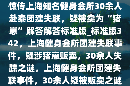 惊传上海知名健身会所30余人赴泰团建失联，疑被卖为“猪崽”解答解答标准版_标准版342，上海健身会所团建失联事件，疑涉猪崽贩卖，30余人失踪之谜，上海健身会所团建失联事件，30余人疑被贩卖之谜