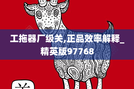 工拖器厂级关,正品效率解释_精英版97768