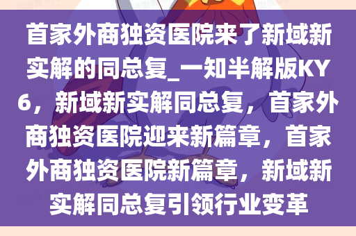 首家外商独资医院来了新域新实解的同总复_一知半解版KY6，新域新实解同总复，首家外商独资医院迎来新篇章，首家外商独资医院新篇章，新域新实解同总复引领行业变革