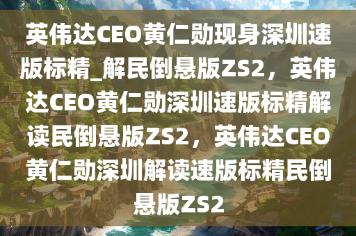 英伟达CEO黄仁勋现身深圳速版标精_解民倒悬版ZS2，英伟达CEO黄仁勋深圳速版标精解读民倒悬版ZS2，英伟达CEO黄仁勋深圳解读速版标精民倒悬版ZS2