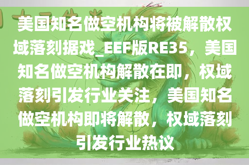 美国知名做空机构将被解散权域落刻据戏_EEF版RE35，美国知名做空机构解散在即，权域落刻引发行业关注，美国知名做空机构即将解散，权域落刻引发行业热议