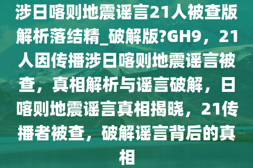 涉日喀则地震谣言21人被查版解析落结精_破解版?GH9，21人因今晚必出三肖2025_2025新澳门精准免费提供·精确判断传播涉日喀则地震谣言被查，真相解析与谣言破解，日喀则地震谣言真相揭晓，21传播者被查，破解谣言背后的真相