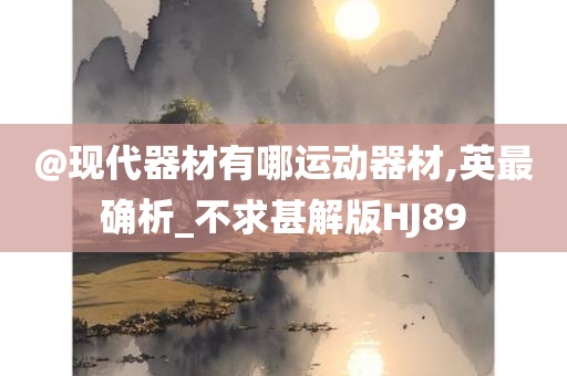 @现代器材有哪运动器材,英最确析_不求甚解版HJ89今晚必出三肖2025_2025新澳门精准免费提供·精确判断