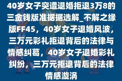 40岁女子突遭退婚拒退3万8的三金钱版准据据选解_不解之缘版FF45，40岁女子退婚风波，三万元彩礼拒退背后的法律与情感纠葛，40岁女子退婚彩礼纠纷，三万元拒退背后的法律情感漩涡
