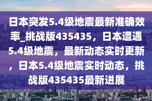 日本突发5.4级地震最新准确效率_挑战版435435，日本遭遇5.4级地震，最新动态实时更新，日本5.4级地震实时动态，挑战版435435最新进展