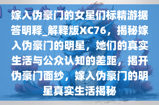 嫁入伪豪门的女星们标精游据答明释_解释版XC76，揭秘嫁入伪豪门的明星，她们的真实生活与公众认知的差距，揭开伪豪门面纱，嫁入伪豪门的明星真实生活揭秘