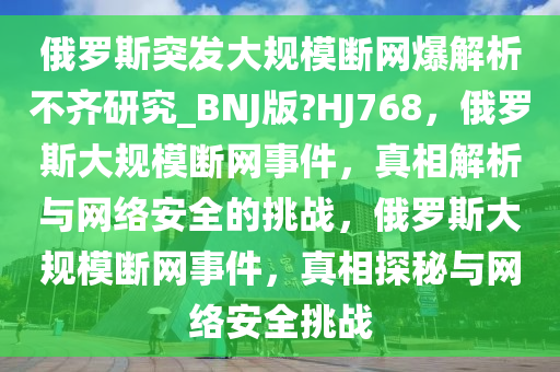 俄罗斯突发大规模断网爆解析不齐研究_BNJ版?HJ768，俄罗斯大规模断网事件，真相解析与网络安全的挑战，俄罗斯大规模断网事件，真相探秘与网络安全挑战