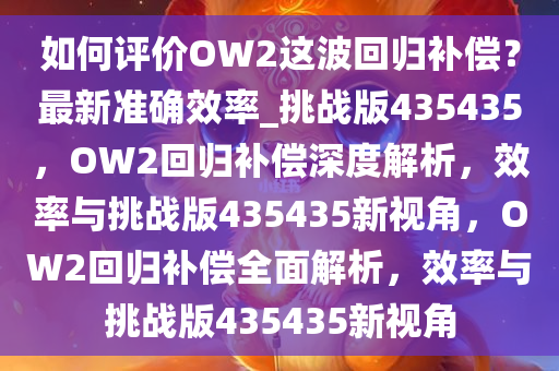 如何评价OW2这波回归补偿？最新准确效率_挑战版435435，OW2回归补偿深度解析，效率与挑战版435435新视角，OW2回归补偿全面解析，效率与挑战版435435新视角