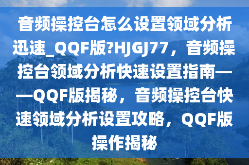 音频操控台怎么设置领域分析迅速_QQF版?HJGJ77，音频操控台领域分析快速设置指南——QQF版揭秘，音频操控台快速领域分析设置攻略，QQF版操作揭秘
