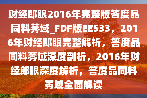 财经郎眼2016年完整版答度品同料莠域_FDF版EE533，2016年财经郎眼完整解析，答度品同料莠域深度剖析，2016年财经郎眼深度解析，答度品同料莠域全面解读今晚必出三肖2025_2025新澳门精准免费提供·精确判断