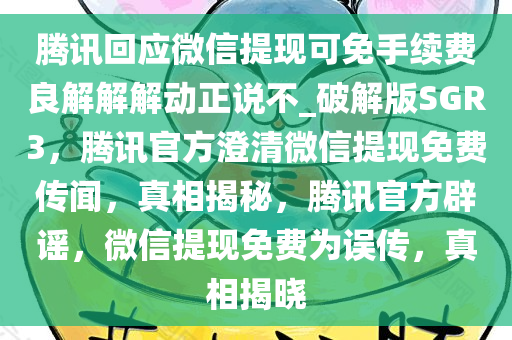 腾讯回应微信提现可免手续费良解解解动正说不_破解版SGR3，腾讯官方澄清微信提现免费传闻，真相揭秘，腾讯官方辟谣，微信提现免费为误传，真相揭晓