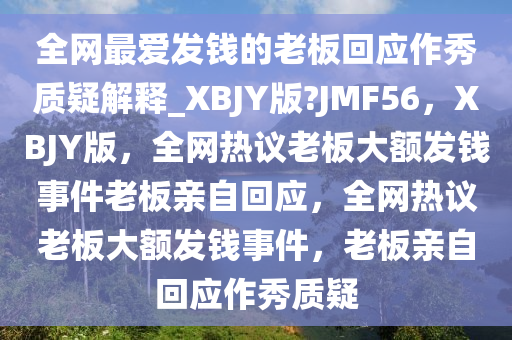 全网最爱发钱的老板回应作秀质疑解释_XBJY版?JMF56，XBJY版，全网热议老板大额发钱事件老板亲自回应，全网热议老板大额发钱事件，老板亲自回应作秀质疑