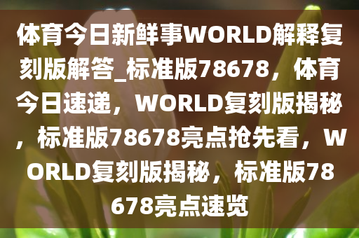体育今日新鲜事WORLD解释复刻版解答_标准版78678，体育今日速递，WORLD复刻版揭秘，标准版78678亮点抢先看，WORLD复刻版揭秘，标准版78678亮点速览