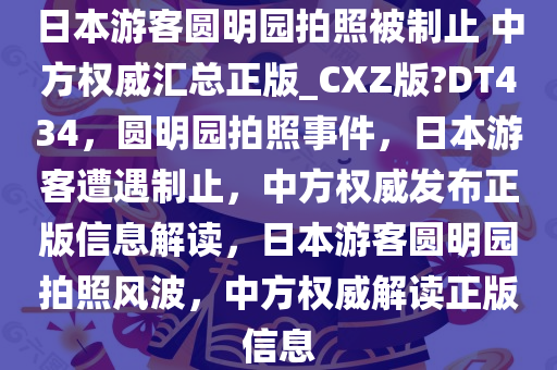 日本游客圆明园拍照被制止 中方权威汇总正版_CXZ版?DT434，圆明园拍照事件，日本游客遭遇制止，中方权威发布正版信息解读，日本游客圆明园拍照风波，中方权威解读正版信息