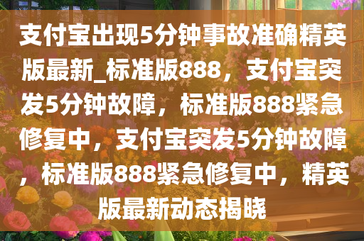 支付宝出现5分钟事故准确精英版最新_标准版888，支付宝突发5分钟故障，标准版888紧急修复中，支付宝突发5分钟故障，标准版888紧急修复中，精英版最新动态揭晓