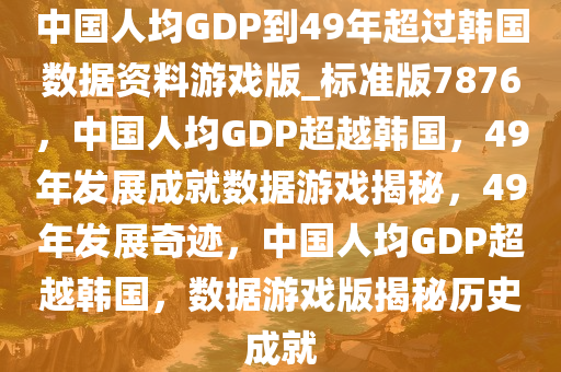 中国人均GDP到49年超过韩国数据资料游戏版_标准版7876，中国人均GDP超越韩国，49年发展成就数据游戏揭秘，49年发展奇迹，中国人均GDP超越韩国，数据游戏版揭秘历史成就
