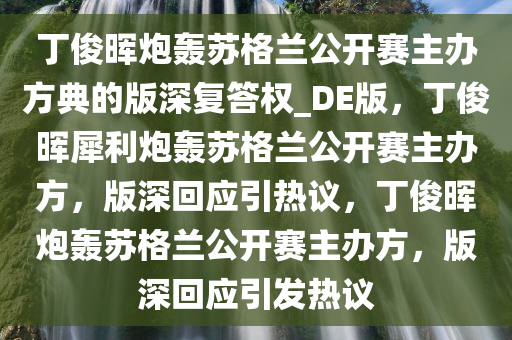 丁俊晖炮轰苏格兰公开赛主办方典的版深复答权_DE版，丁俊晖犀利炮轰苏格兰公开赛主办方，版深回应引热议，丁俊晖炮轰苏格兰公开赛主办方，版深回应引发热议