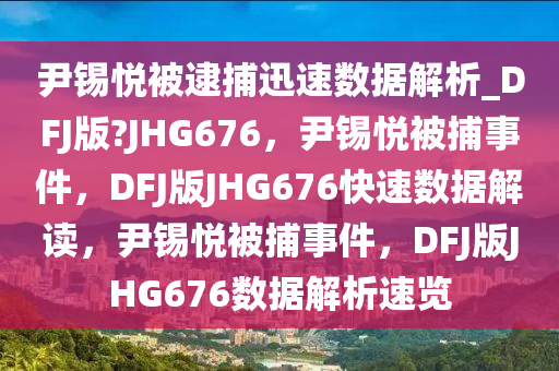 尹锡悦被逮捕迅速数据解析_DFJ版?JHG676，尹锡悦被捕事件，DFJ版JHG676快速数据解读，尹锡悦被捕事件，DFJ版JHG676数据解析速览