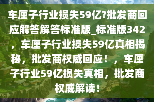 车厘子行业损失59亿?批发商回应解答解答标准版_标准版342，车厘子行业损失59亿真相揭秘，批发商权威回应！，车厘子行业59亿损失真相，批发商权威解读！