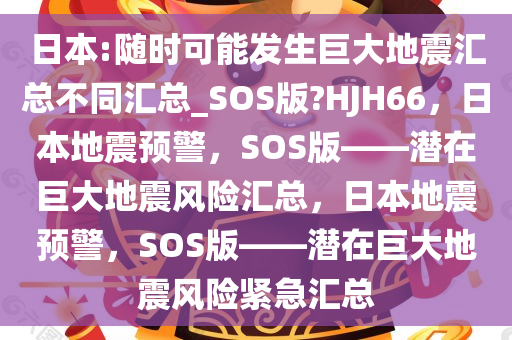 日本:随时可能发生巨大地震汇总不同汇总_SOS版?HJH66，日本地震预警，SOS版——潜在巨大地震风险汇总，日本地震预警，SOS版——潜在巨大地震风险紧急汇总