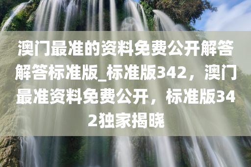 澳门最准的资料免费公开解答解答标准版_标准版342，澳门最准资料免费公开，标准版342独家揭晓