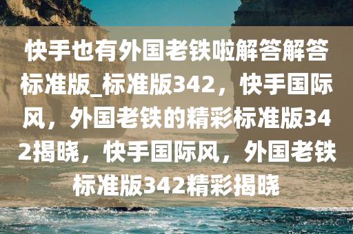 快手也有外国老铁啦解答解答标准版_标准版342，快手国际风，外国老铁的精彩标准版342揭晓，快手国际风，外国老铁标准版342精彩揭晓