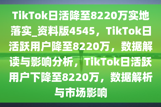 TikTok日活降至8220万实地落实_资料版4545，TikTok日活跃用户降至8220万，数据解读与影响分析，TikTok日活跃用户下降至8220万，数据解析与市场影响