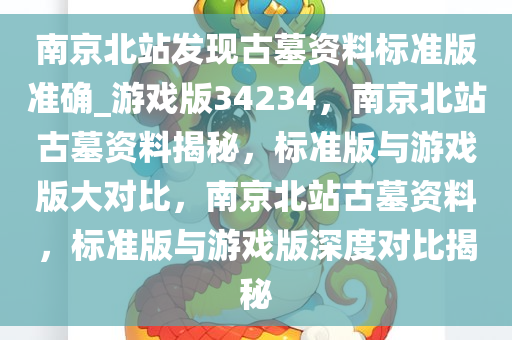 南京北站发现古墓资料标准版准确_游戏版34234，南京北站古墓资料揭秘，标准版与游戏版大对比，南京北站古墓资料，标准版与游戏版深度对比揭秘