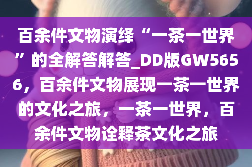 百余件文物演绎“一茶一世界”的全解答解答_DD版GW5656，百余件文物展现一茶一世界的文化之旅，一茶一世界，百余件文物诠释茶文化之旅