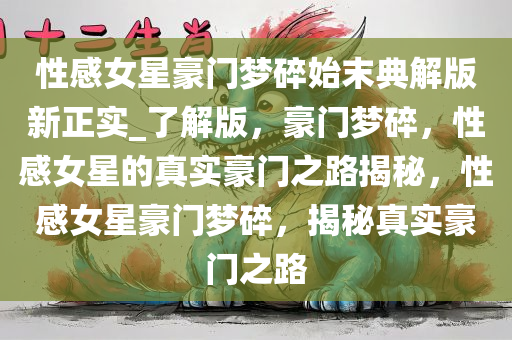 性感女星豪门梦碎始末典解版新正实_了解版，豪门梦碎，性感女星的真实豪门之路揭秘，性感女星豪门梦碎，揭秘真实豪门之路
