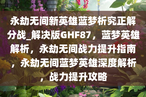 永劫无间新英雄蓝梦析究正解分战_解决版GHF87，蓝梦英雄解析，永劫无间战力提升指南，永劫无间蓝梦英雄深度解析，战力提升攻略