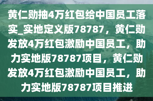 黄仁勋抽4万红包给中国员工落实_实地定义版78787，黄仁勋发放4万红包激励中国员工，助力实地版78787项目，黄仁勋发放4万红包激励中国员工，助力实地版78787项目推进
