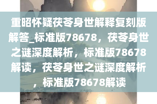 重昭怀疑茯苓身世解释复刻版解答_标准版78678，茯苓身世之谜深度解析，标准版78678解读，茯苓身世之谜深度解析，标准版78678解读
