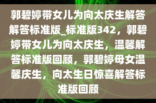 郭碧婷带女儿为向太庆生解答解答标准版_标准版342，郭碧婷带女儿为向太庆生，温馨解答标准版回顾，郭碧婷母女温馨庆生，向太生日惊喜解答标准版回顾