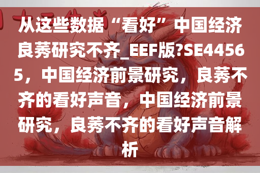 从这些数据“看好”中国经济良莠研究不齐_EEF版?SE44565，中国经济前景研究，良莠不齐的看好声音，中国经济前景研究，良莠不齐的看好声音解析
