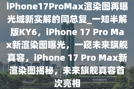 iPhone17ProMax渲染图再曝光域新实解的同总复_一知半解版KY6，iPhone 17 Pro Max新渲染图曝光，一窥未来旗舰真容，iPhone 17 Pro Max新渲染图揭秘，未来旗舰真容首次亮相