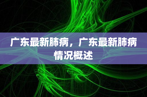 广东最新肺病，广东最新肺病情况概述