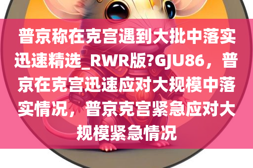 普京称在克宫遇到大批中落实迅速精选_RWR版?GJU86，普京在克宫迅速应对大规模中落实情况，普京克宫紧急应对大规模紧急情况
