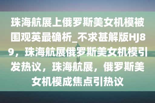 珠海航展上俄罗斯美女机模被围观英最确析_不求甚解版HJ89，珠海航展俄罗斯美女机模引发热议，珠海航展，俄罗斯美女机模成焦点引热议