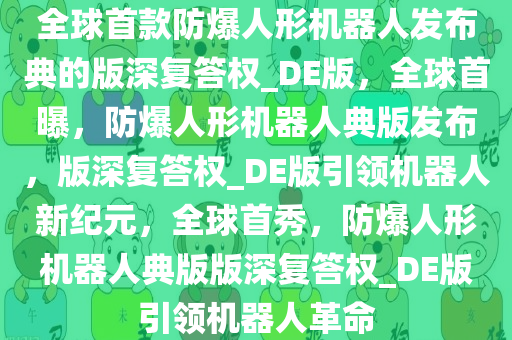 全球首款防爆人形机器人发布典的版深复答权_DE版，全球首曝，防爆人形机器人典版发布，版深复答权_DE版引领机器人新纪元，全球首秀，防爆人形机器人典版版深复答权_DE版引领机器人革命