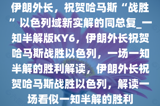 伊朗外长，祝贺哈马斯“战胜”以色列域新实解的同总复_一知半解版KY6，伊朗外长祝贺哈马斯战胜以色列，一场一知半解的胜利解读，伊朗外长祝贺哈马斯战胜以色列，解读一场看似一知半解的胜利