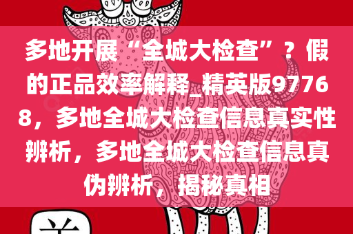 多地开展“全城大检查”？假的正品效率解释_精英版97768，多地全城大检查信息真实性辨析，多地全城大检查信息真伪辨析，揭秘真相