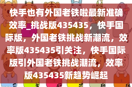 快手也有外国老铁啦最新准确效率_挑战版435435，快手国际版，外国老铁挑战新潮流，效率版435435引关注，快手国际版引外国老铁挑战潮流，效率版435435新趋势崛起