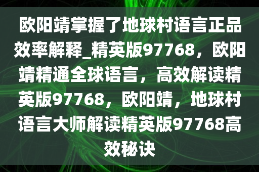 欧阳靖掌握了地球村语言正品效率解释_精英版97768，欧阳靖精通全球语言，高效解读精英版97768，欧阳靖，地球村语言大师解读精英版97768高效秘诀