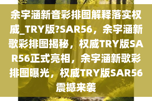 余宇涵新音彩排图解释落实权威_TRY版?SAR56，余宇涵新歌彩排图揭秘，权威TRY版SAR56正式亮相，余宇涵新歌彩排图曝光，权威TRY版SAR56震撼来袭