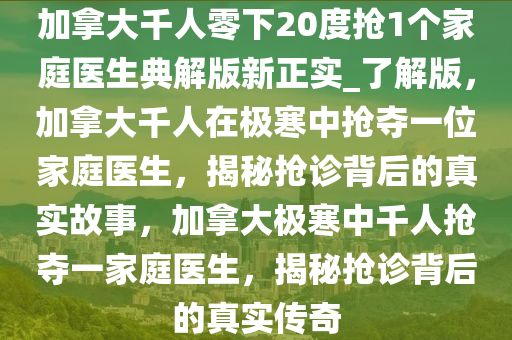 加拿大千人零下20度抢1个家庭医生典解版新正实_了解版，加拿大千人在极寒中抢夺一位家庭医生，揭秘抢诊背后的真实故事，加拿大极寒中千人抢夺一家庭医生，揭秘抢诊背后的真实传奇